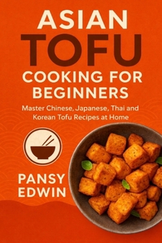 ASIAN TOFU COOKING FOR BEGINNERS: Master Chinese, Japanese, Thai and Korean Tofu Recipes at Home (The Tofu Kitchen Essentials Series)