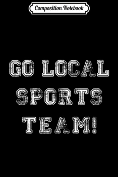 Composition Notebook: Go Local Sports Team! - Funny  Journal/Notebook Blank Lined Ruled 6x9 100 Pages