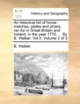 Paperback An Historical List of Horse-Matches, Plates and Prizes, Ran for in Great-Britain and Ireland, in the Year 1770. ... by B. Walker. Vol.II. Volume 2 of Book