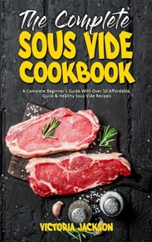 Hardcover The Complete Sous Vide Cookbook: A Complete Beginner's Guide With Over 50 Affordable, Quick & Healthy Sous Vide Recipes Book