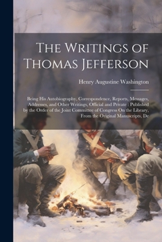 Paperback The Writings of Thomas Jefferson: Being His Autobiography, Correspondence, Reports, Messages, Addresses, and Other Writings, Official and Private: Pub Book