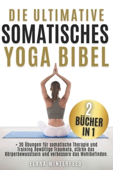 DIE ULTIMATIVE SOMATISCHES YOGA BIBEL [2 in 1]: + 30 Übungen für somatische Therapie und Training. Bewältige Traumata, stärke das Körperbewusstsein und verbessere das W (German Edition)