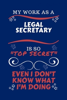 My Work As A Legal Secretary Is So Top Secret Even I Don't Know What I'm Doing: Perfect Gag Gift For A Top Secret Legal Secretary | Blank Lined ... Humour and Banter | Birthday| Hen | | Anniver