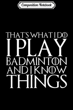 Paperback Composition Notebook: THAT'S WHAT I DO I PLAY BADMINTON AND I KNOW THINGS Journal/Notebook Blank Lined Ruled 6x9 100 Pages Book
