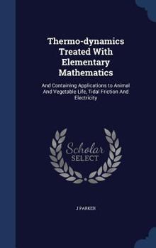 Hardcover Thermo-dynamics Treated With Elementary Mathematics: And Containing Applications to Animal And Vegetable Life, Tidal Friction And Electricity Book