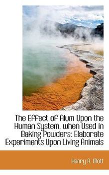 Paperback The Effect of Alum Upon the Human System, when Used in Baking Powders: Elaborate Experiments Upon Li Book