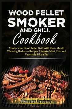 Wood Pellet Smoker and Grill Cookbook: Master Your Wood Pellet Grill with these Mouth-Watering Barbecue Recipes Smoke Meat, Fish and Vegetable Like a