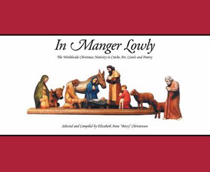 Hardcover In Manger Lowly: The Worldwide Christmas Nativity in Crèche Art, Carols and Poetry Book