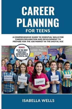 Career Planning for Teens: A Comprehensive Guide to Essential Skills for Career Exploration and Development to Prepare for the Job Market in the