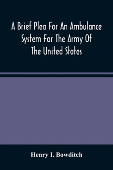 A Brief Plea for an Ambulance System for the Army of the United States: as drawn from the extra sufferings of the late Lieut. Bowditch and a wounded comrade