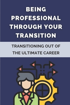 Paperback Being Professional Through Your Transition: Transitioning Out Of The Ultimate Career: Serve Others After The Military Book