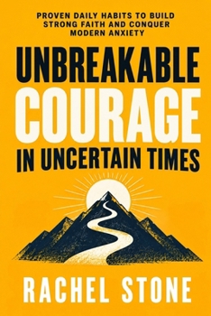 Unbreakable Courage in Uncertain Times: Proven Daily Habits to Build Strong Faith and Conquer Modern Anxiety