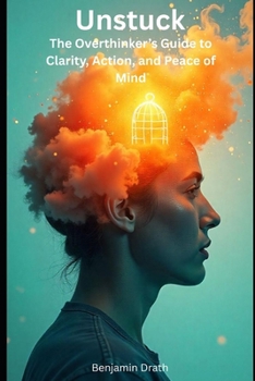 Unstuck: The Overthinker's Guide to Clarity, Action, and Peace of Mind
