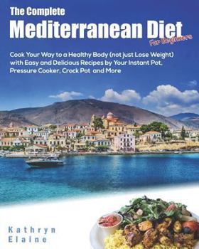 The Complete Mediterranean Diet for Beginners: Cook Your Way to a Healthy Body (Not Just Lose Weight) with Easy and Delicious Recipes by Your Instant Pot, Pressure Cooker, Crock Pot and More