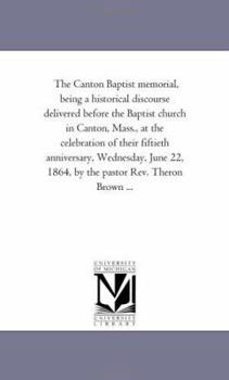Paperback The Canton Baptist Memorial, Being A Historical Discourse Delivered Before the Baptist Church in Canton, Mass., At the Celebration of their Fiftieth A Book