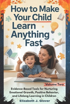 How To Make Your Child Learn Anything Fast: Evidence-Based Tools for Nurturing Emotional Growth, Positive Behavior, and Lifelong Learning in Children (The Learn Anything Fast Series)