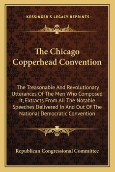 Paperback The Chicago Copperhead Convention: The Treasonable And Revolutionary Utterances Of The Men Who Composed It, Extracts From All The Notable Speeches Del Book