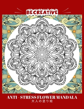 BE CREATIVE! Anti Stress Flower Mandala 大人の塗り絵: 塗り絵 大人 ストレス解消とリラクゼーションのための