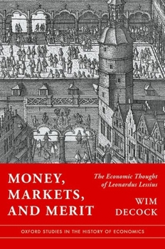 Money, Markets, and Merit: The Economic Thought of Leonardus Lessius (Oxford Studies in the History of Economics)