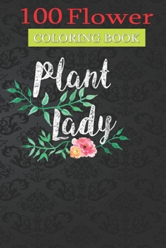 100 Flower Coloring Book: Plant Lady Gardening Flower Coloring Book with Bouquets, Wreaths, Swirls, Patterns, Decorations, Inspirational Designs, and Much More!