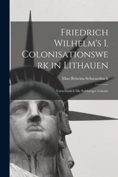Friedrich Wilhelm's I. Colonisationswerk in Lithauen: Vornehmlich Die Salzburger Colonie