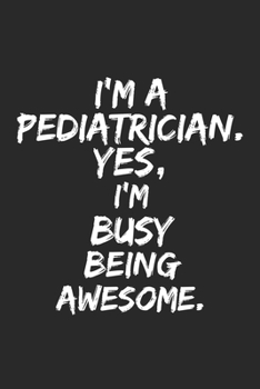 I'm a  pediatrician   . Yes, I'm Busy Being Awesome: Lined Blank Notebook Journal, funny pediatrician gift  for you're Self , Team Member Appreciation Gifts for Coworkers - Office & Work