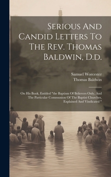 Hardcover Serious And Candid Letters To The Rev. Thomas Baldwin, D.d.: On His Book, Entitled "the Baptism Of Believers Only, And The Particular Communion Of The Book