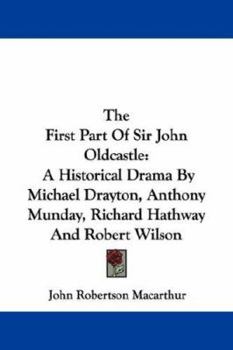 Paperback The First Part Of Sir John Oldcastle: A Historical Drama By Michael Drayton, Anthony Munday, Richard Hathway And Robert Wilson Book