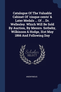 Catalogue Of The Valuable Cabinet Of 'cinque-cento' & Later Medals ... Of ... Dr. Wellesley. Which Will Be Sold By Auction, By Messrs. Sotheby, Wilkinson & Hodge, 31st May 1866 And Following Day