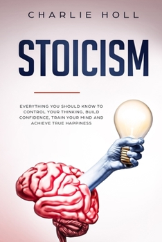 Paperback Stoicism: Everything You Should Know To Control Your Thinking, Build Confidence, Train Your Mind and Achieve True Happiness (Inc Book