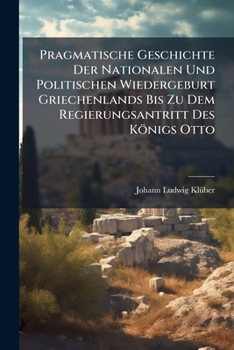 Pragmatische Geschichte Der Nationalen Und Politischen Wiedergeburt Griechenlands Bis Zu Dem Regierungsantritt Des Königs Otto...