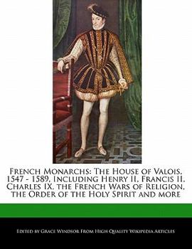 Paperback French Monarchs: The House of Valois, 1547 - 1589, Including Henry II, Francis II, Charles IX, the French Wars of Religion, the Order o Book