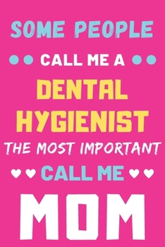 Some People Call Me A Dental Hygienist The Most Important Call Me Mom: lined notebook,funny Dental Hygienist gift