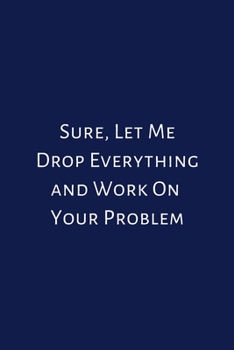 Paperback Sure, Let Me Drop Everything and Work On Your Problem: Lined Notebook: Journal, Diary (100 Pages, 6 x 9) Book