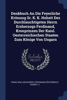 Paperback Denkbuch An Die Feyerliche Krönung Sr. K. K. Hoheit Des Durchlauchtigsten Herrn Erzherzogs Ferdinand, Kronprinzen Der Kaisl. Oesterreichischen Staaten Book