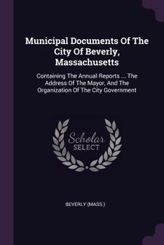 Municipal Documents of the City of Beverly, Massachusetts: Containing the Annual Reports ... the Address of the Mayor, and the Organization of the City Government ......