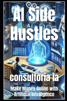 AI Side Hustles: Make Money Online with Artificial Intelligence (AI, Business & Globalization: Thriving in the Age of Intelligent Disruption)
