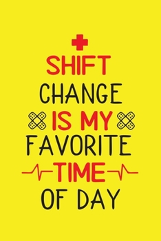 Shift Change Is My Favorite Time Of Day: Cute Nurse Journal - Easy Find Bright Yellow! Best Nurse Gift Ideas Medical Notebook
