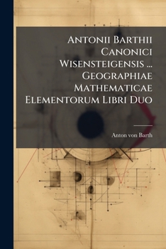 Paperback Antonii Barthii Canonici Wisensteigensis ... Geographiae Mathematicae Elementorum Libri Duo: Usui Tironum Book