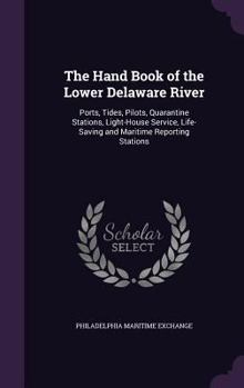 The Hand Book of the Lower Delaware River: Ports, Tides, Pilots, Quarantine Stations, Light-House Service, Life-Saving and Maritime Reporting Stations