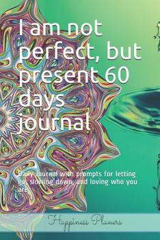 Paperback I Am Not Perfect, But Present 60 Days Journal: Daily Journal with Prompts for Letting Go, Slowing Down, and Loving Who You Are Book