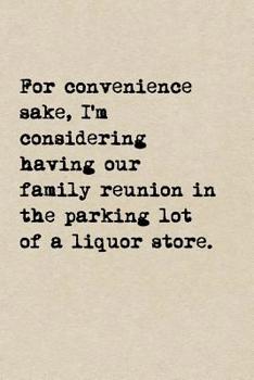 For Convenience Sake, I'm Considering Having Our Family Reunion In The Parking Lot Of A Liquor Store.: A Cute + Funny Drinking Notebook - Funny Family Reunion Gifts - Cool Gag Gifts For Families