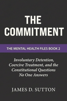 The Commitment: Involuntary Detention, Coercive Treatment, and the Constitutional Questions No One Answers (The Mental Health Files)