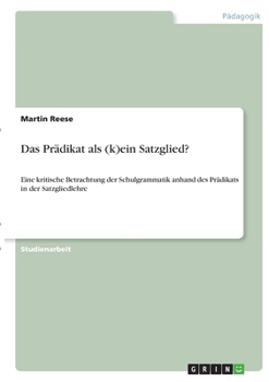 Das Pr�dikat als (k)ein Satzglied?: Eine kritische Betrachtung der Schulgrammatik anhand des Pr�dikats in der Satzgliedlehre