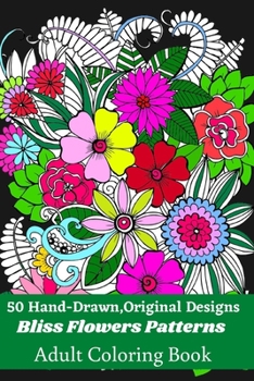 50 Hand-Drawn, Original Designs Bliss Flowers Patterns Adult Coloring Book: Mandala Inspired and Flower Inspired Designs For Relaxation and Stress Relief