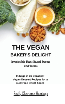 The Vegan Baker's Delight - Irresistible Plant-Based Sweets and Treats: Indulge in 36 Decadent Vegan Dessert Recipes for a Guilt-Free Sweet Tooth