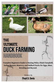 THE ULTIMATE DUCK FARMING HANDBOOK: Complete Beginners Guide to Raising Pekin, Khaki Campbell, Indian Runner, Muscovy, and Mallard Ducks for Eggs, Meat, Breeding and Beyond.