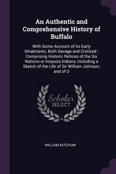 An Authentic and Comprehensive History of Buffalo: With Some Account of Its Early Inhabitants, Both Savage and Civilized; Comprising Historic Notices of the Six Nations or Iroquois Indians, Including 