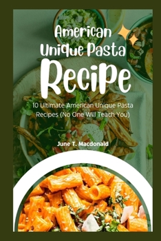 AMERICAN UNIQUE PASTA RECIPES: 10 Ultimate American Unique Pasta Recipes (No One Will Teach You)