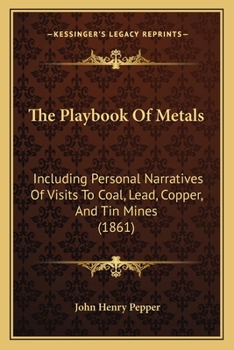 The Playbook of Metals: Including Personal Narratives of Visits to Coal, Lead, Copper, and Tin Mines; With a Large Number of Interesting Experiments ... and the Chemistry of Fifty Metallic Elements
